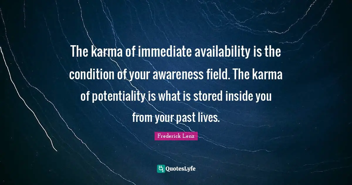 The karma of immediate availability is the condition of your awareness field. The karma of potentiality is what is stored inside you from your past lives.