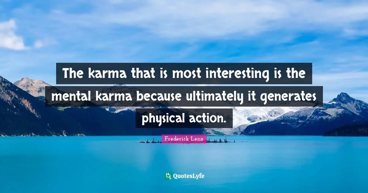 The karma that is most interesting is the mental karma because ultimately it generates physical action.