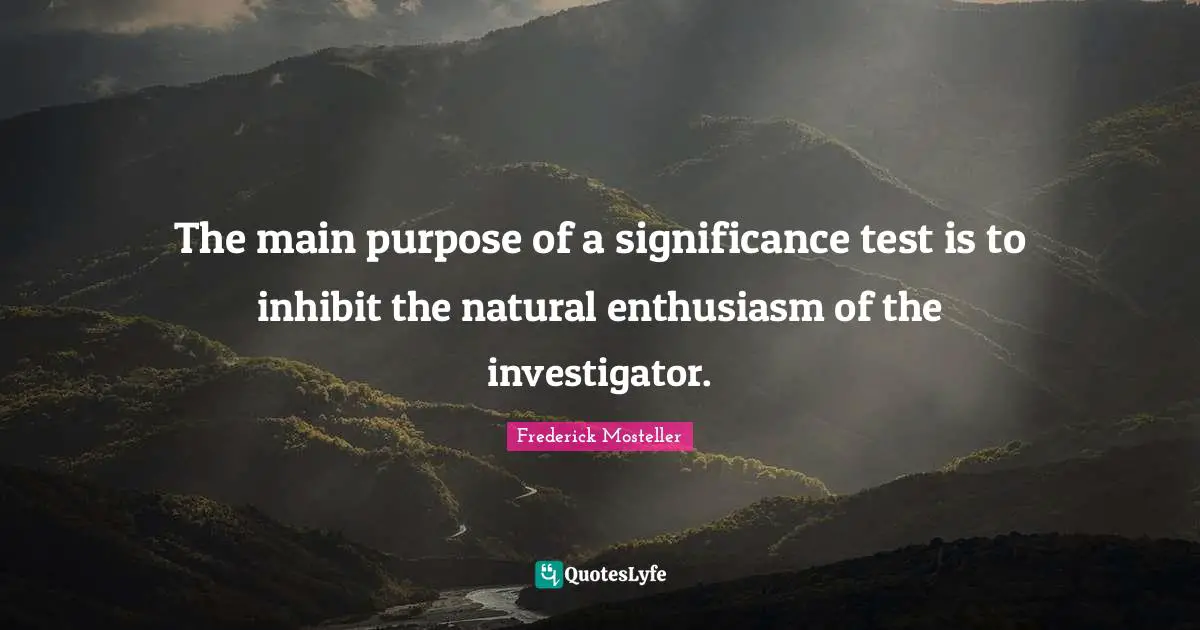 The main purpose of a significance test is to inhibit the natural enthusiasm of the investigator.