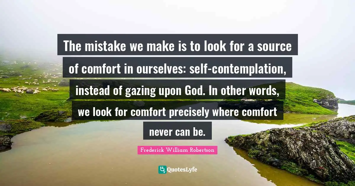 The mistake we make is to look for a source of comfort in ourselves: self-contemplation, instead of gazing upon God. In other words, we look for comfort precisely where comfort never can be.