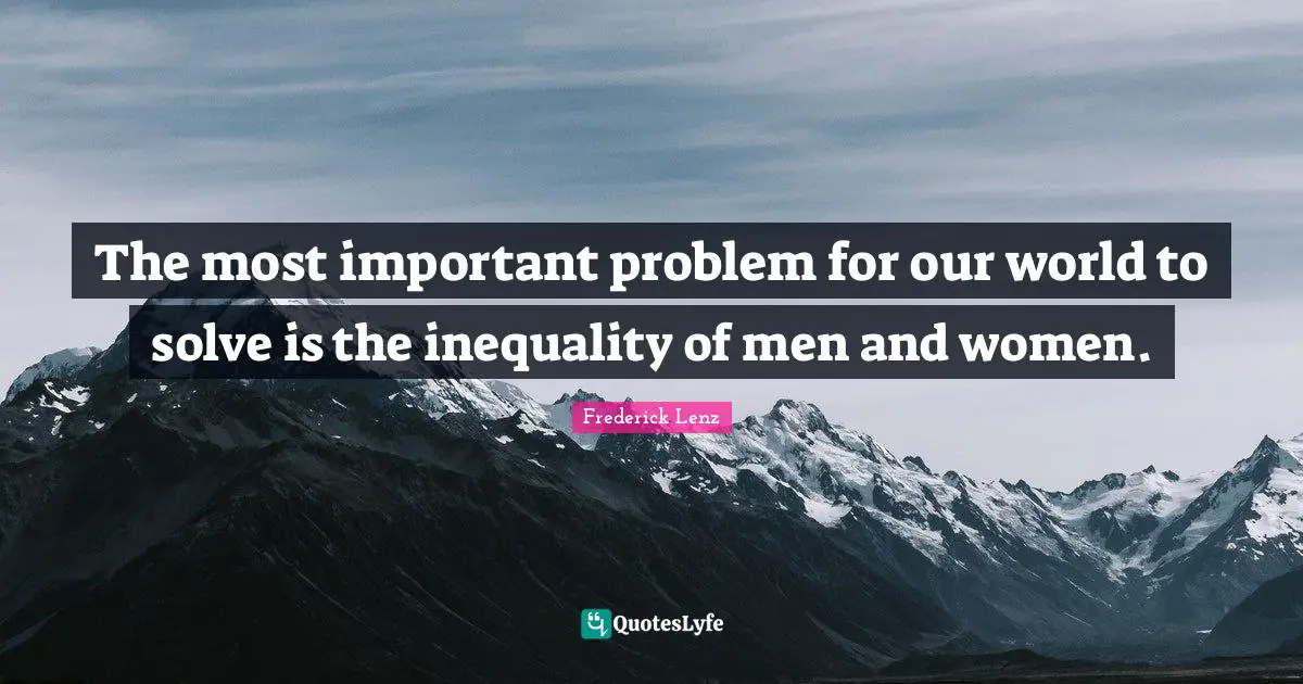 The most important problem for our world to solve is the inequality of men and women.