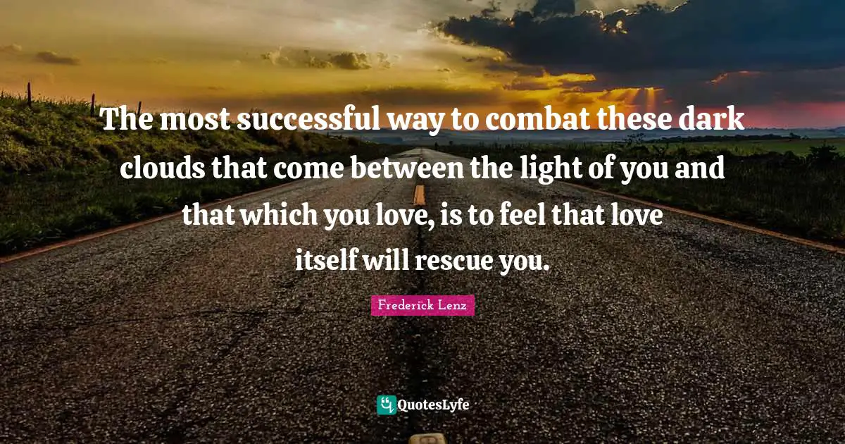 The most successful way to combat these dark clouds that come between the light of you and that which you love, is to feel that love itself will rescue you.