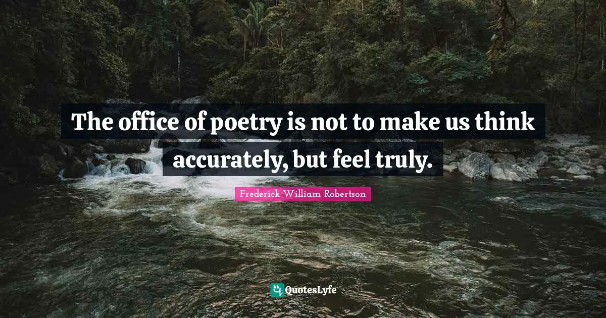 The office of poetry is not to make us think accurately, but feel truly.