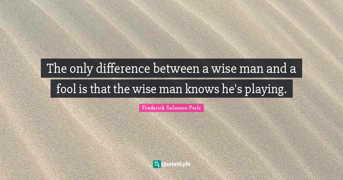 The only difference between a wise man and a fool is that the wise man