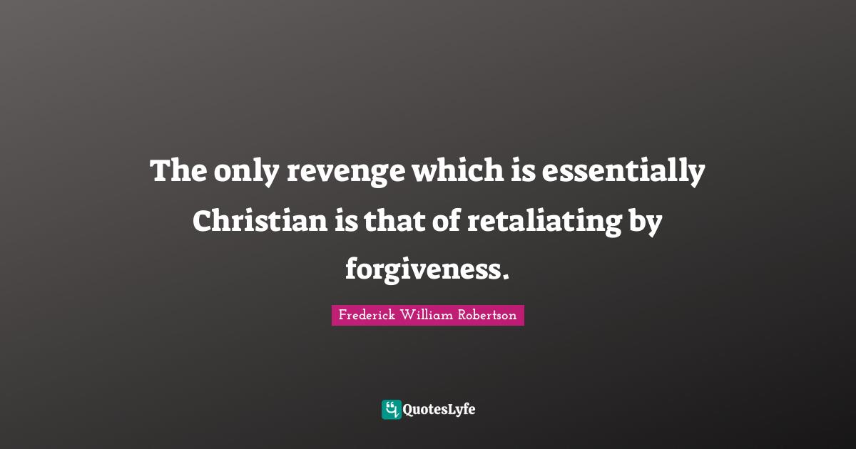 The only revenge which is essentially Christian is that of retaliating by forgiveness.