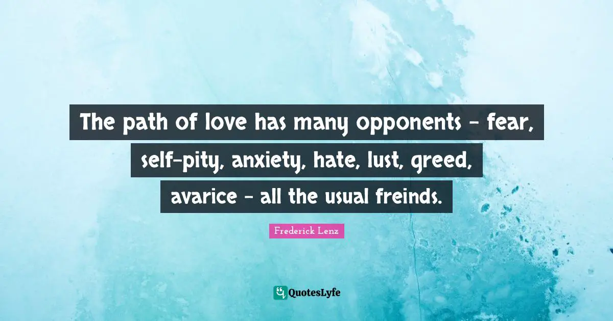 The path of love has many opponents - fear, self-pity, anxiety, hate, lust, greed, avarice - all the usual freinds.