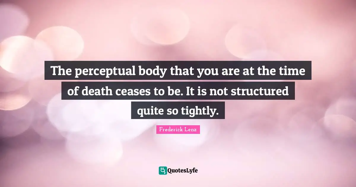 The perceptual body that you are at the time of death ceases to be. It is not structured quite so tightly.