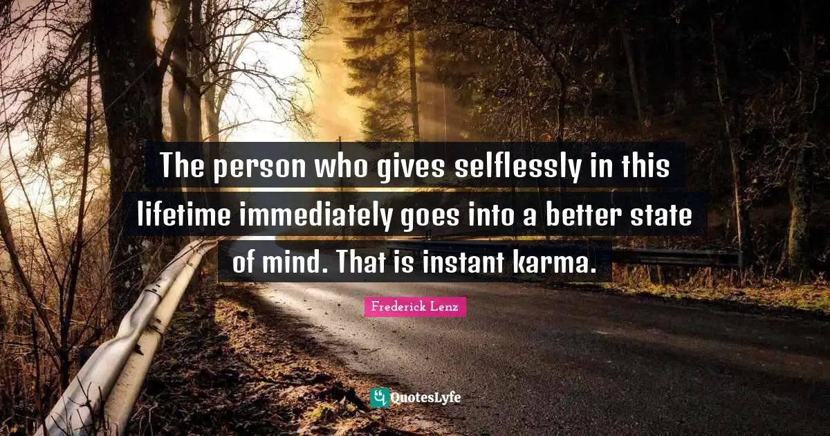 The person who gives selflessly in this lifetime immediately goes into a better state of mind. That is instant karma.
