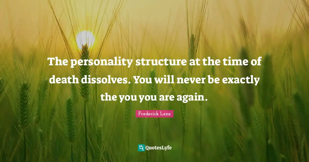 The personality structure at the time of death dissolves. You will never be exactly the you you are again.