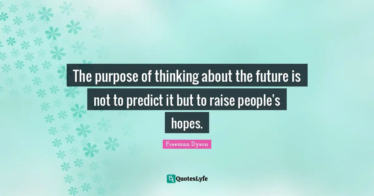 The purpose of thinking about the future is not to predict it but to raise people's hopes.