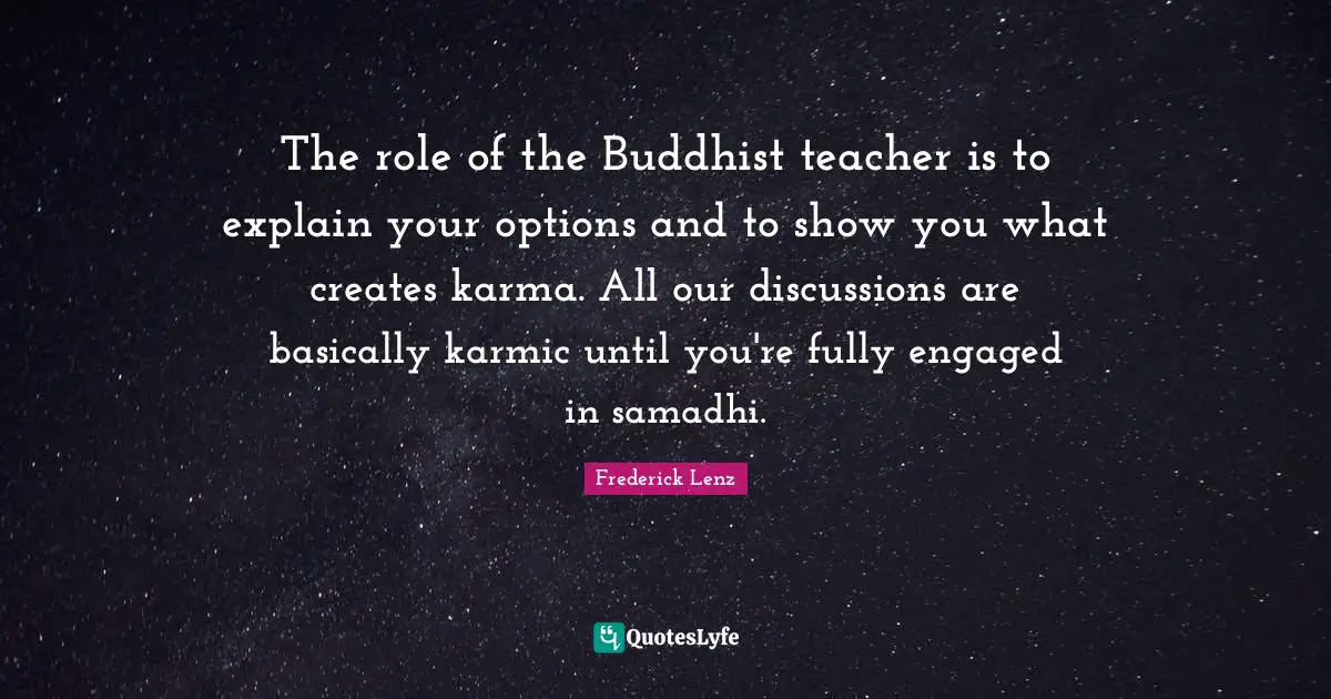 The role of the Buddhist teacher is to explain your options and to show you what creates karma. All our discussions are basically karmic until you're fully engaged in samadhi.
