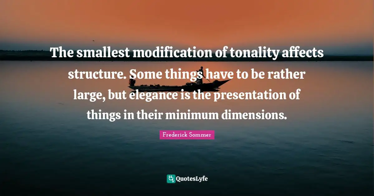 The smallest modification of tonality affects structure. Some things have to be rather large, but elegance is the presentation of things in their minimum dimensions.