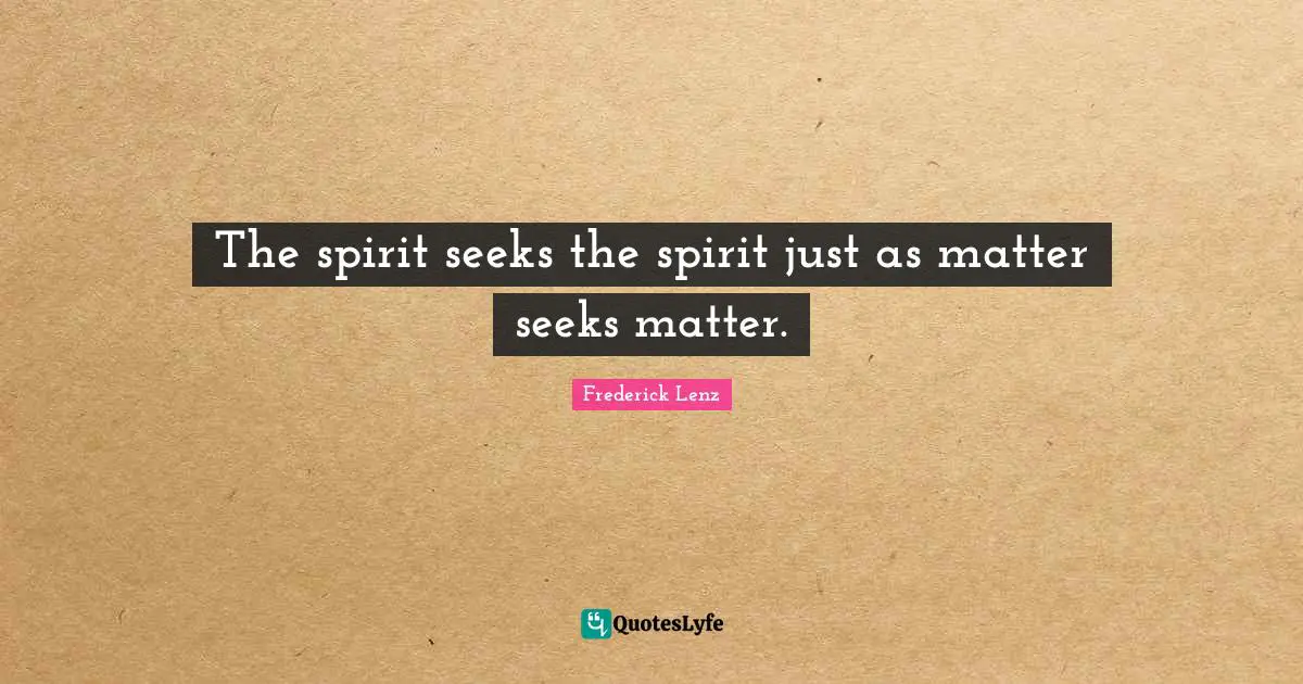 The spirit seeks the spirit just as matter seeks matter.