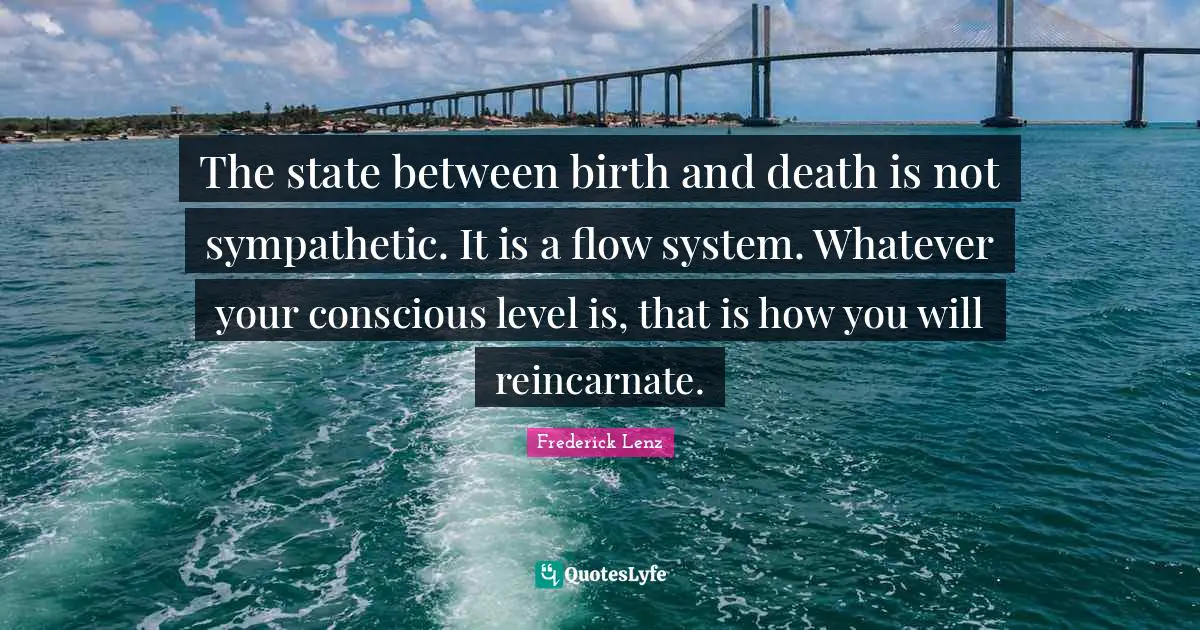 The state between birth and death is not sympathetic. It is a flow system. Whatever your conscious level is, that is how you will reincarnate.