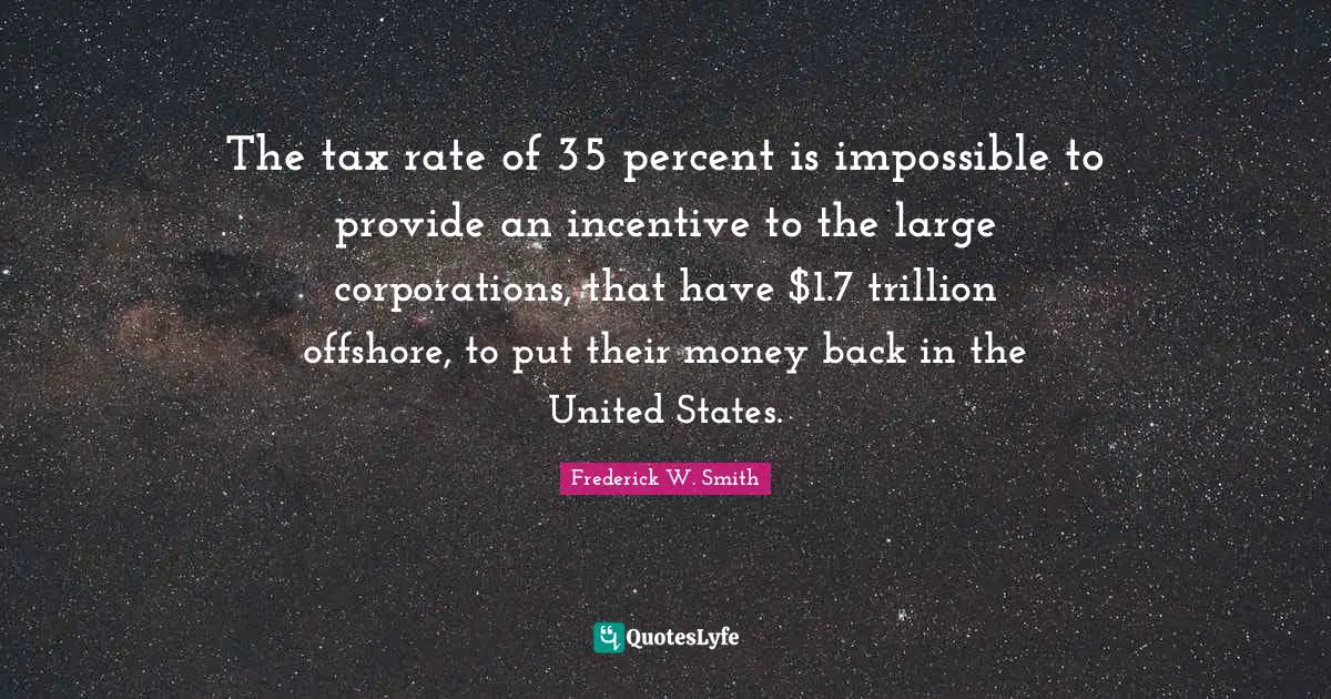 The tax rate of 35 percent is impossible to provide an incentive to the large corporations, that have $1.7 trillion offshore, to put their money back in the United States.