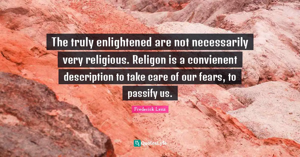 The truly enlightened are not necessarily very religious. Religon is a convienent description to take care of our fears, to passify us.