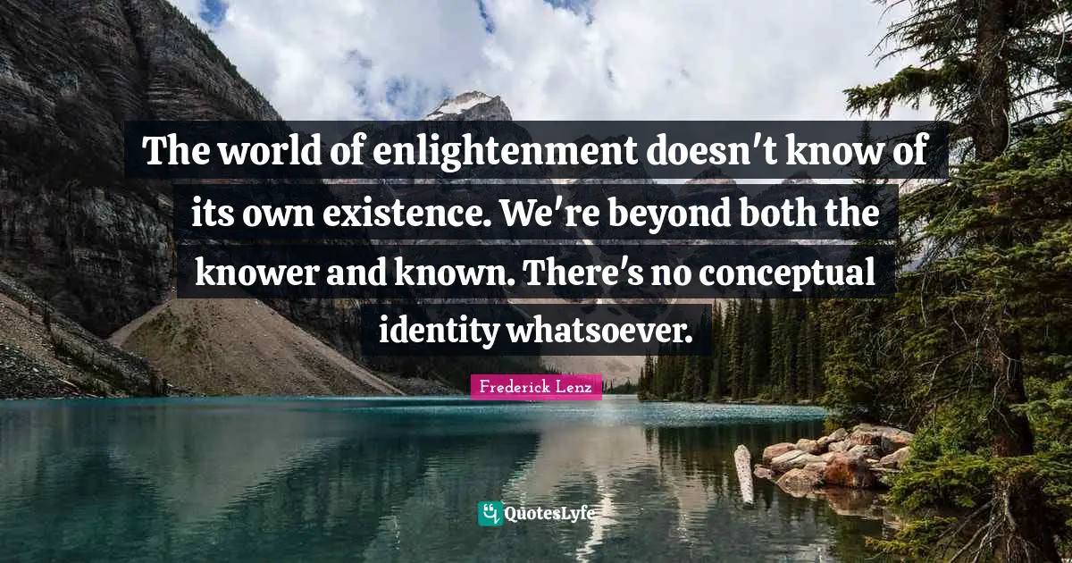 The world of enlightenment doesn't know of its own existence. We're beyond both the knower and known. There's no conceptual identity whatsoever.