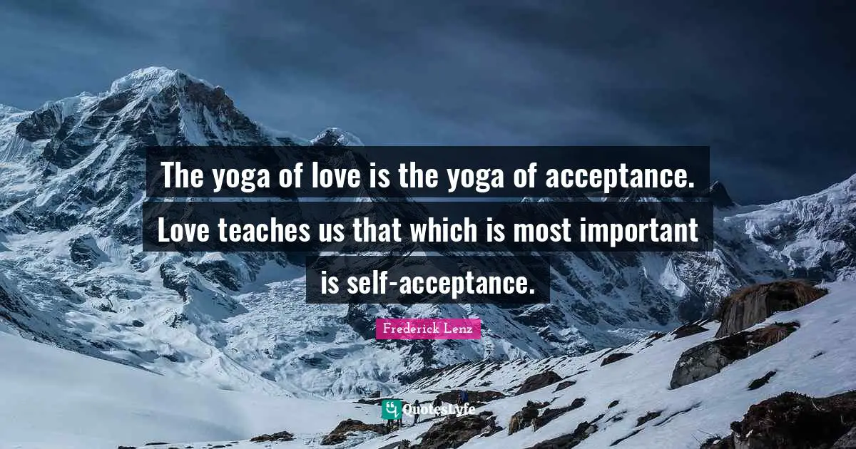 The yoga of love is the yoga of acceptance. Love teaches us that which is most important is self-acceptance.