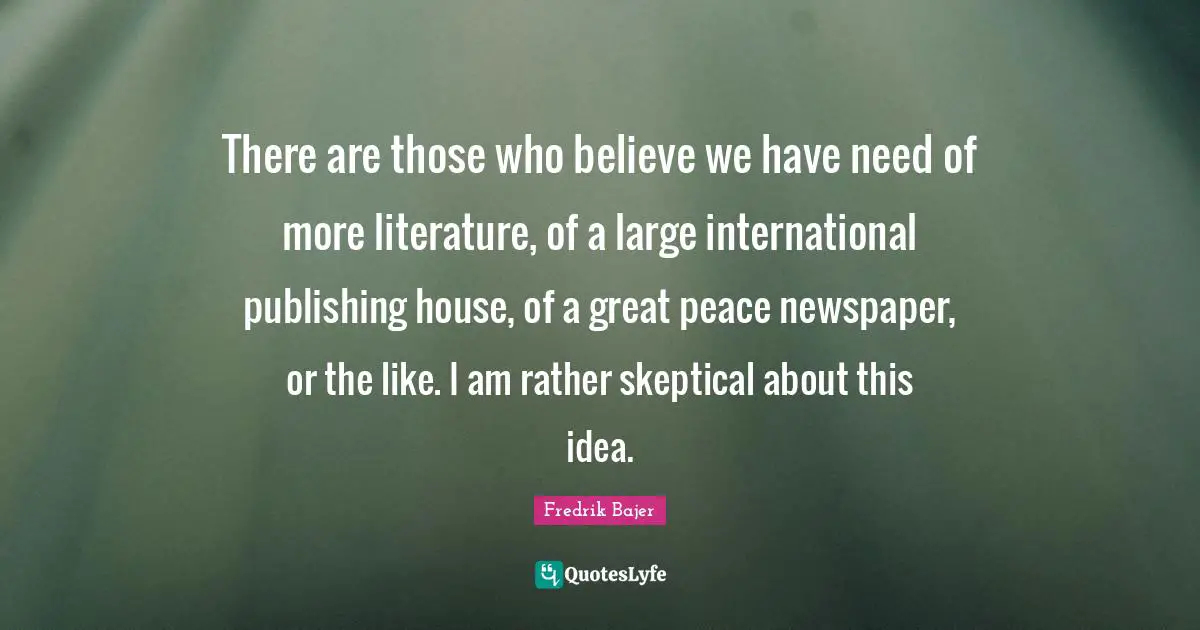 There are those who believe we have need of more literature, of a large international publishing house, of a great peace newspaper, or the like. I am rather skeptical about this idea.