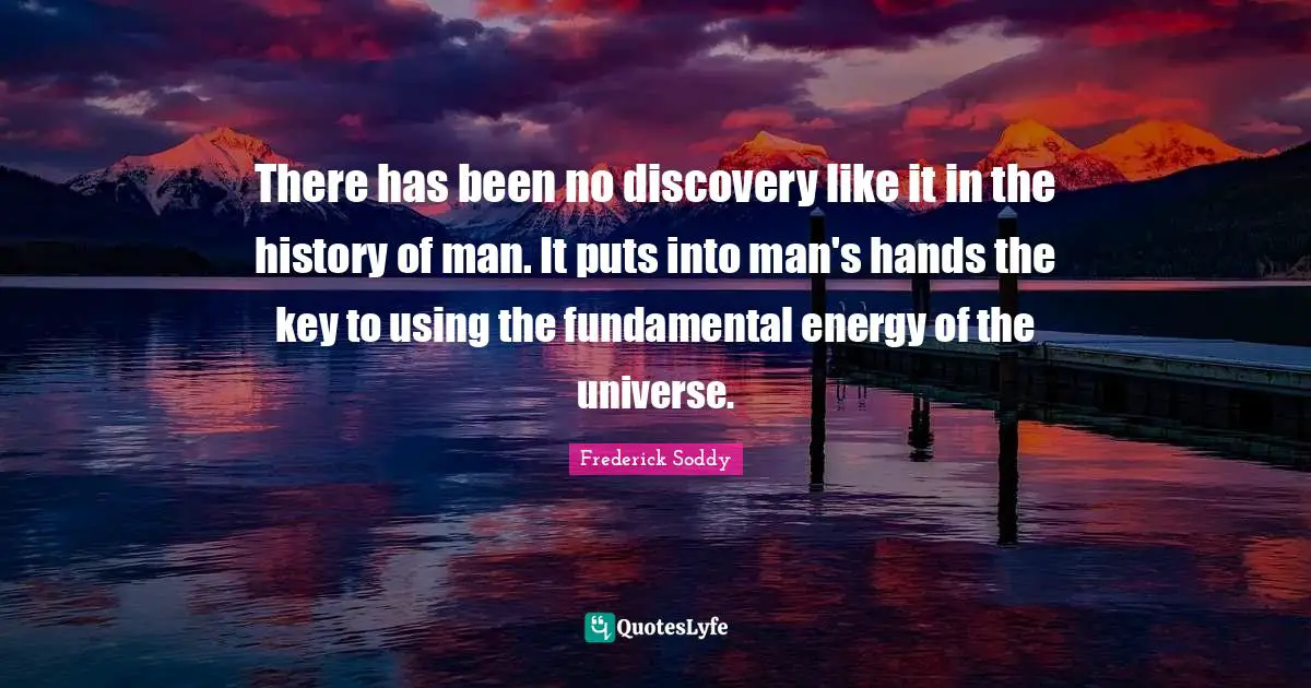 Frederick Soddy Quotes: "There has been no discovery like it in the history of man. It puts into man's hands the key to using the fundamental energy of the universe."