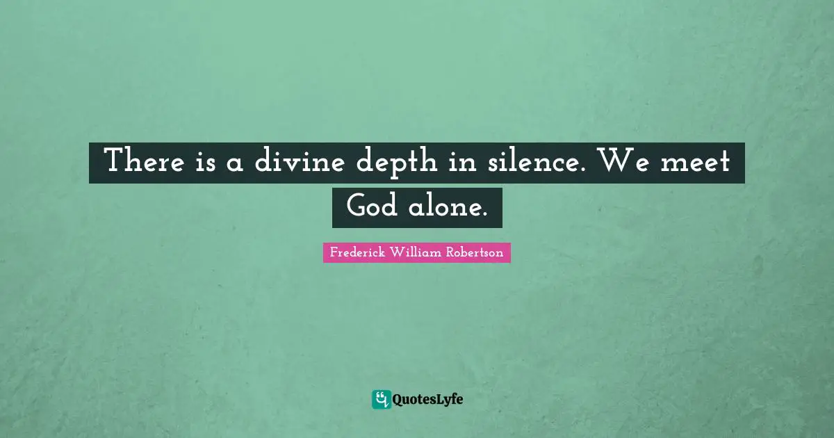 There is a divine depth in silence. We meet God alone.