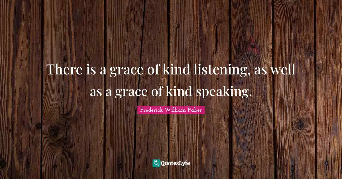 There is a grace of kind listening, as well as a grace of kind speaking.