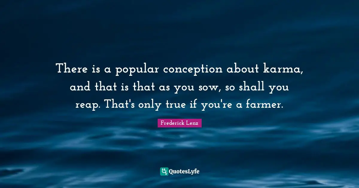 There is a popular conception about karma, and that is that as you sow, so shall you reap. That's only true if you're a farmer.