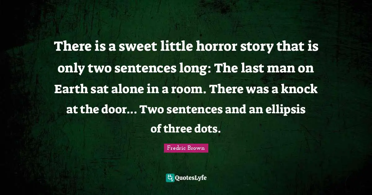 There is a sweet little horror story that is only two sentences long: The last man on Earth sat alone in a room. There was a knock at the door... Two sentences and an ellipsis of three dots.