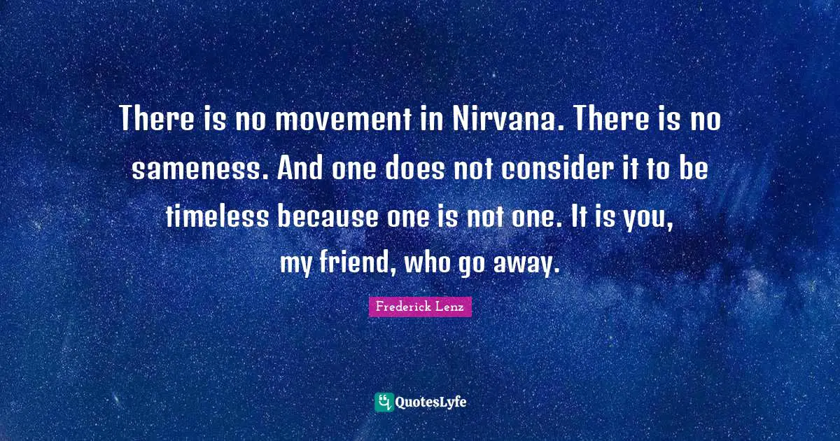 There is no movement in Nirvana. There is no sameness. And one does not consider it to be timeless because one is not one. It is you, my friend, who go away.