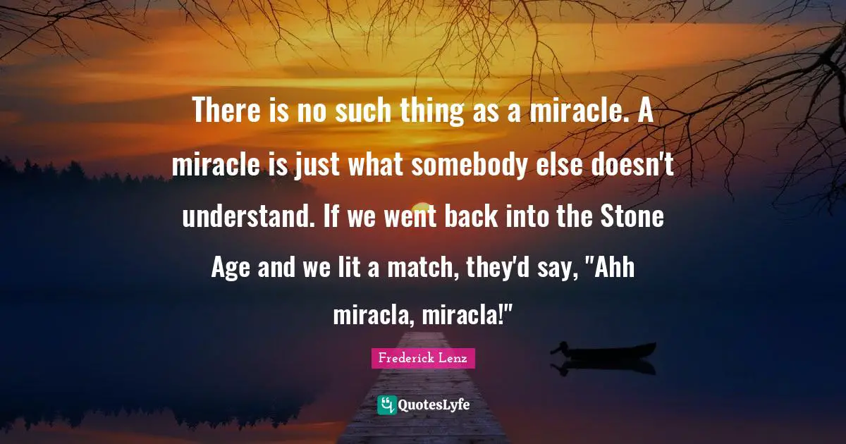 There is no such thing as a miracle. A miracle is just what somebody else doesn't understand. If we went back into the Stone Age and we lit a match, they'd say, "Ahh miracla, miracla!"