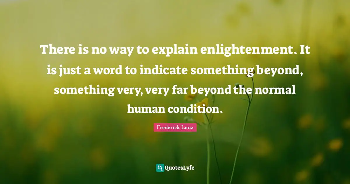 There is no way to explain enlightenment. It is just a word to indicate something beyond, something very, very far beyond the normal human condition.