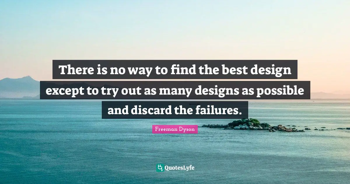 There is no way to find the best design except to try out as many designs as possible and discard the failures.