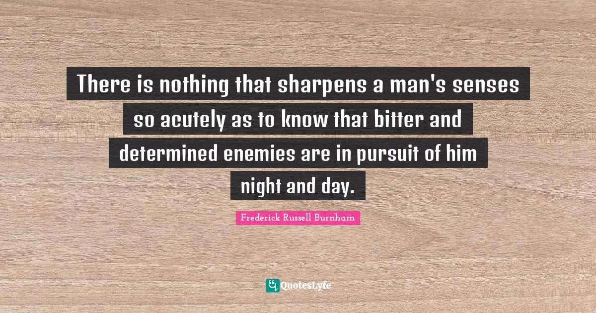 There is nothing that sharpens a man's senses so acutely as to know that bitter and determined enemies are in pursuit of him night and day.