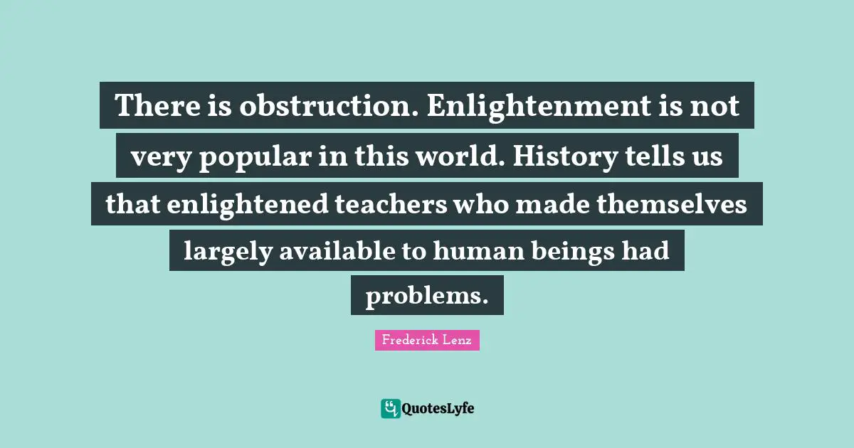 There is obstruction. Enlightenment is not very popular in this world. History tells us that enlightened teachers who made themselves largely available to human beings had problems.