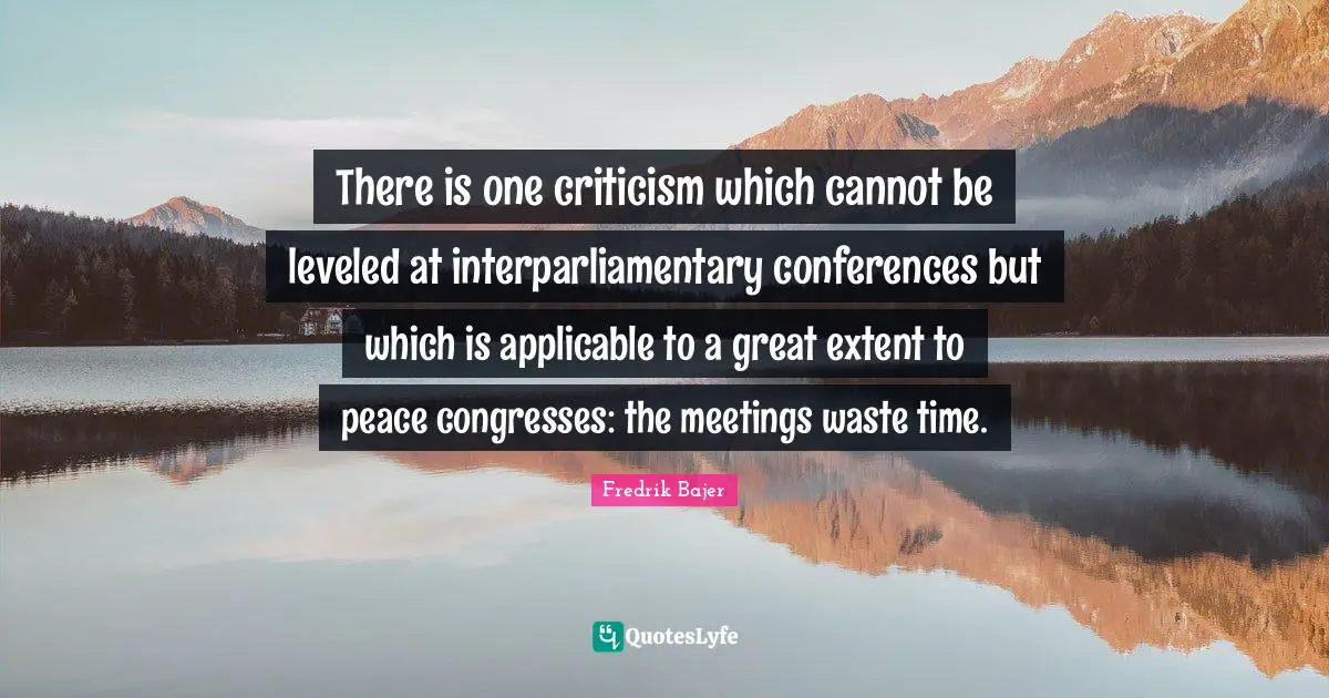 There is one criticism which cannot be leveled at interparliamentary conferences but which is applicable to a great extent to peace congresses: the meetings waste time.