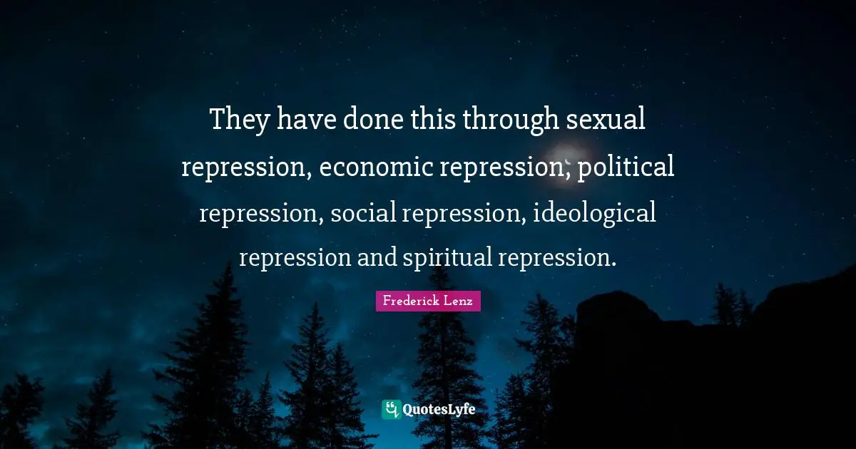 They have done this through sexual repression, economic repression, political repression, social repression, ideological repression and spiritual repression.