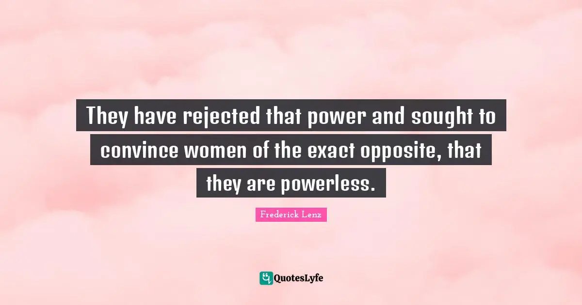 They have rejected that power and sought to convince women of the exact opposite, that they are powerless.
