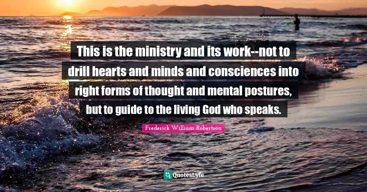 This is the ministry and its work--not to drill hearts and minds and consciences into right forms of thought and mental postures, but to guide to the living God who speaks.