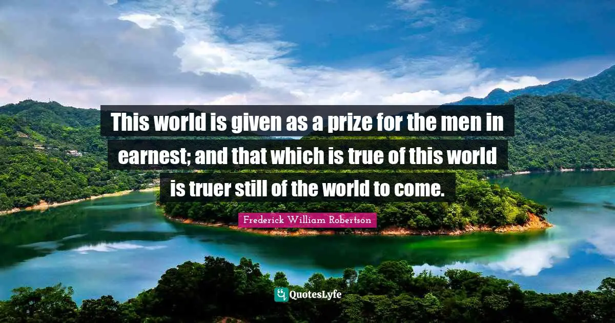 This world is given as a prize for the men in earnest; and that which is true of this world is truer still of the world to come.
