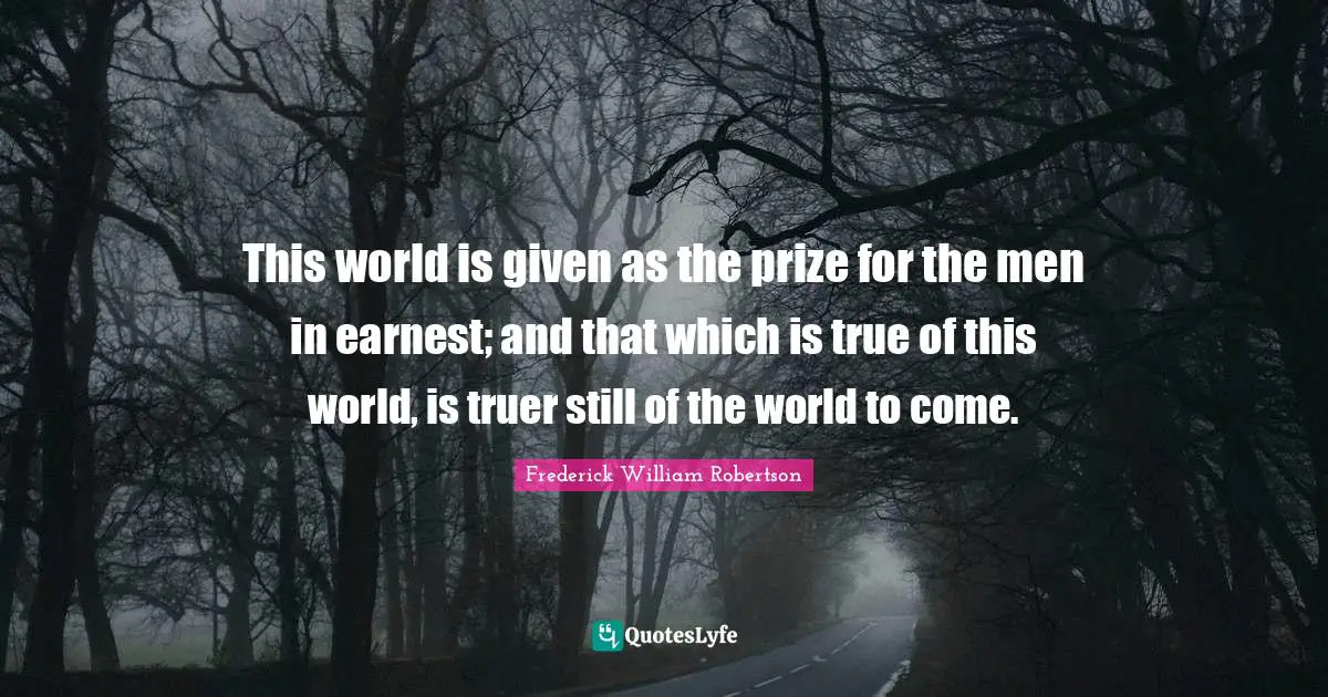 This world is given as the prize for the men in earnest; and that which is true of this world, is truer still of the world to come.
