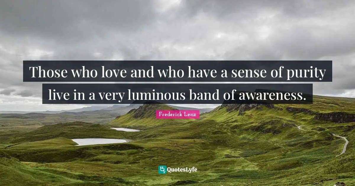 Those who love and who have a sense of purity live in a very luminous band of awareness.