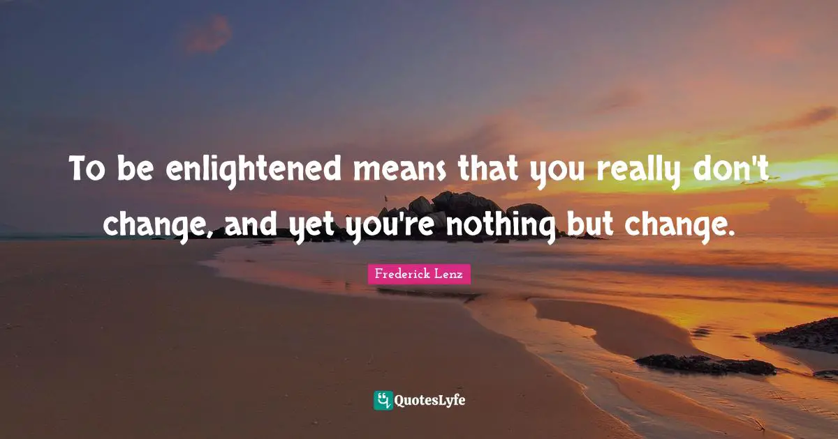 To be enlightened means that you really don't change, and yet you're nothing but change.