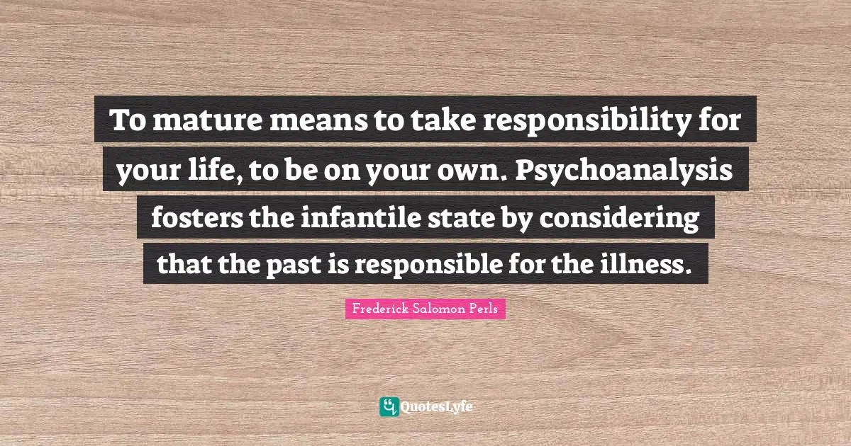 Mature Quotes: "To mature means to take responsibility for your life, to be on your own. Psychoanalysis fosters the infantile state by considering that the past is responsible for the illness."