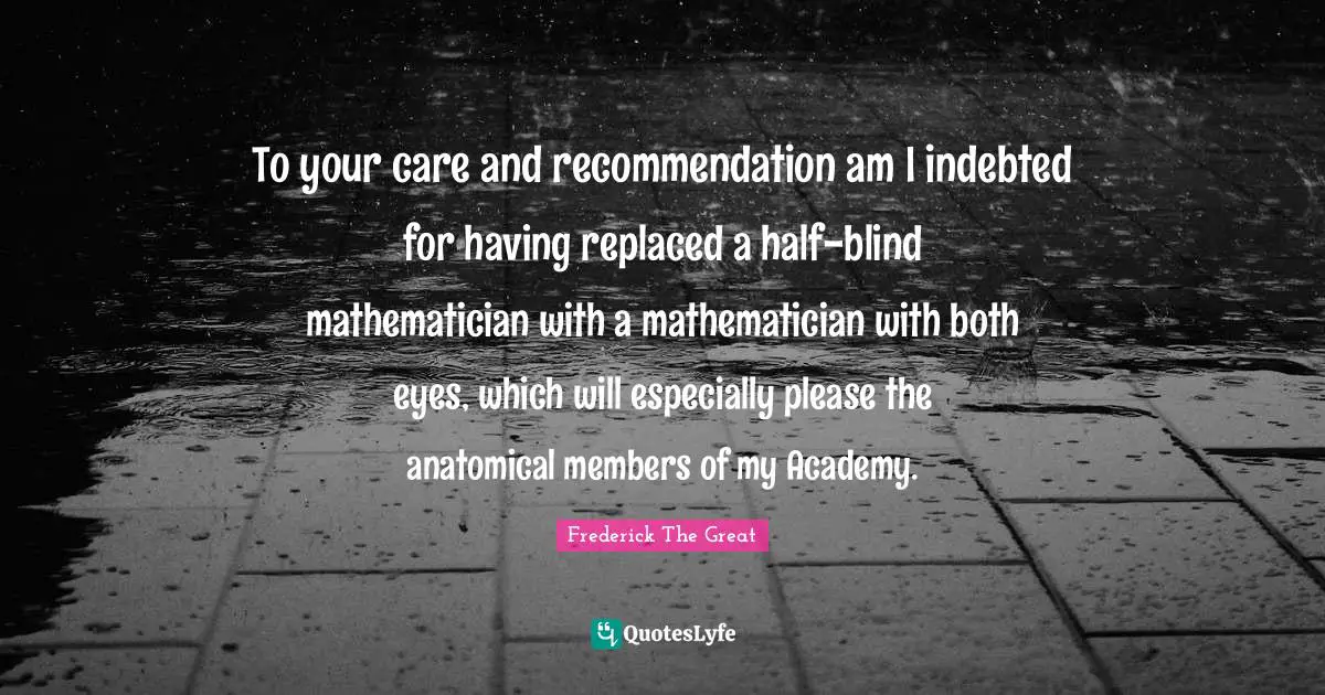 Indebted Quotes: "To your care and recommendation am I indebted for having replaced a half-blind mathematician with a mathematician with both eyes, which will especially please the anatomical members of my Academy."