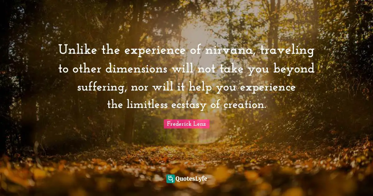 Unlike the experience of nirvana, traveling to other dimensions will not take you beyond suffering, nor will it help you experience the limitless ecstasy of creation.