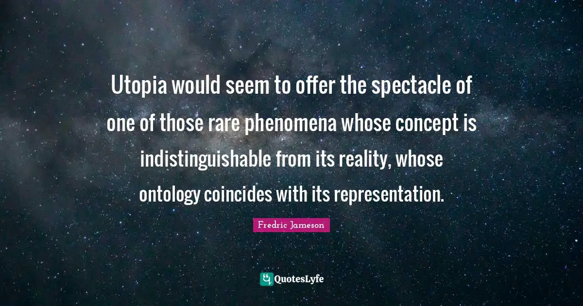 Utopia would seem to offer the spectacle of one of those rare phenomena whose concept is indistinguishable from its reality, whose ontology coincides with its representation.