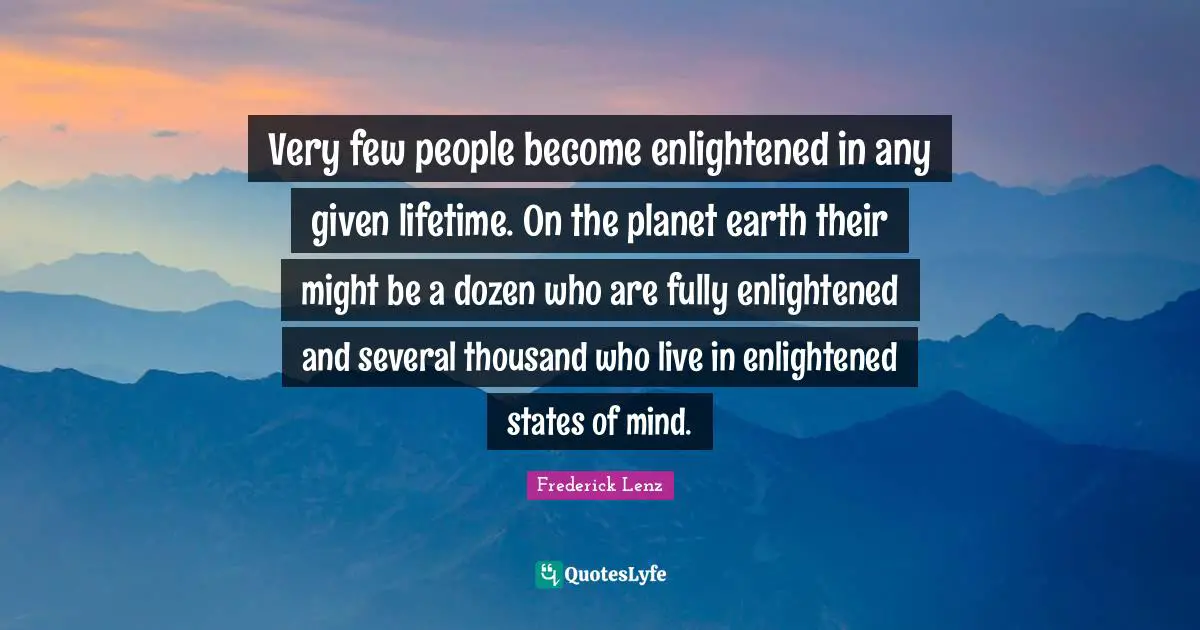 Very few people become enlightened in any given lifetime. On the planet earth their might be a dozen who are fully enlightened and several thousand who live in enlightened states of mind.