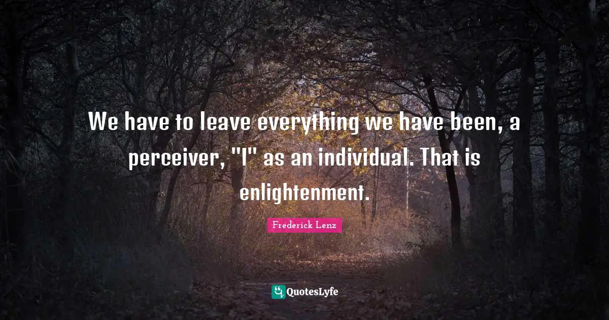 We have to leave everything we have been, a perceiver, "I" as an individual. That is enlightenment.