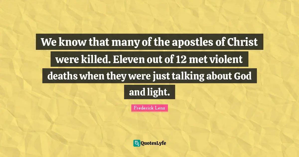 We know that many of the apostles of Christ were killed. Eleven out of 12 met violent deaths when they were just talking about God and light.