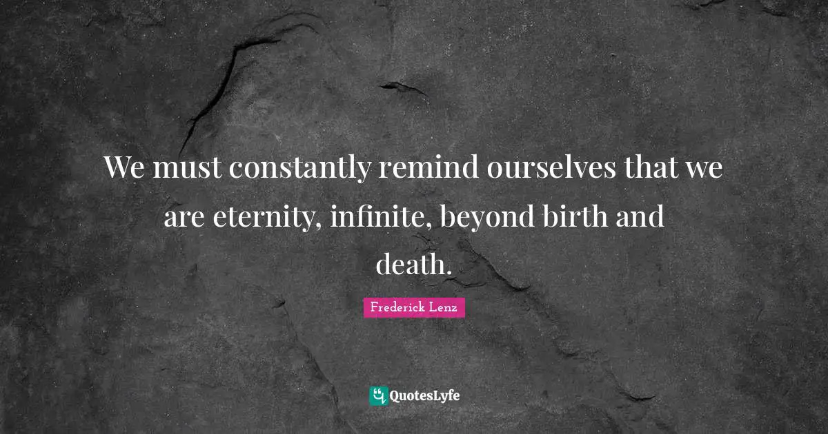 We must constantly remind ourselves that we are eternity, infinite, beyond birth and death.